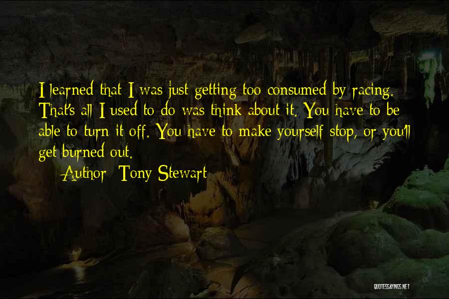 Tony Stewart Quotes: I Learned That I Was Just Getting Too Consumed By Racing. That's All I Used To Do Was Think About