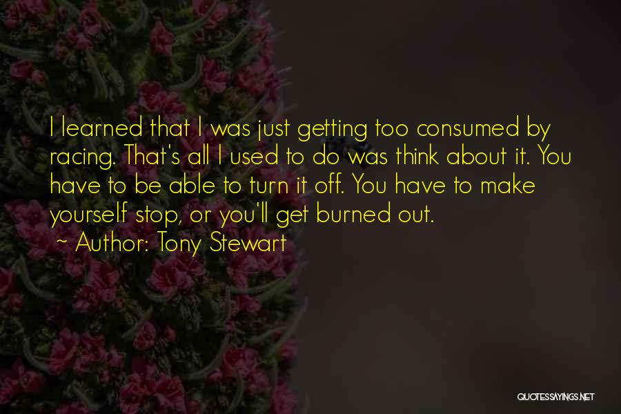 Tony Stewart Quotes: I Learned That I Was Just Getting Too Consumed By Racing. That's All I Used To Do Was Think About