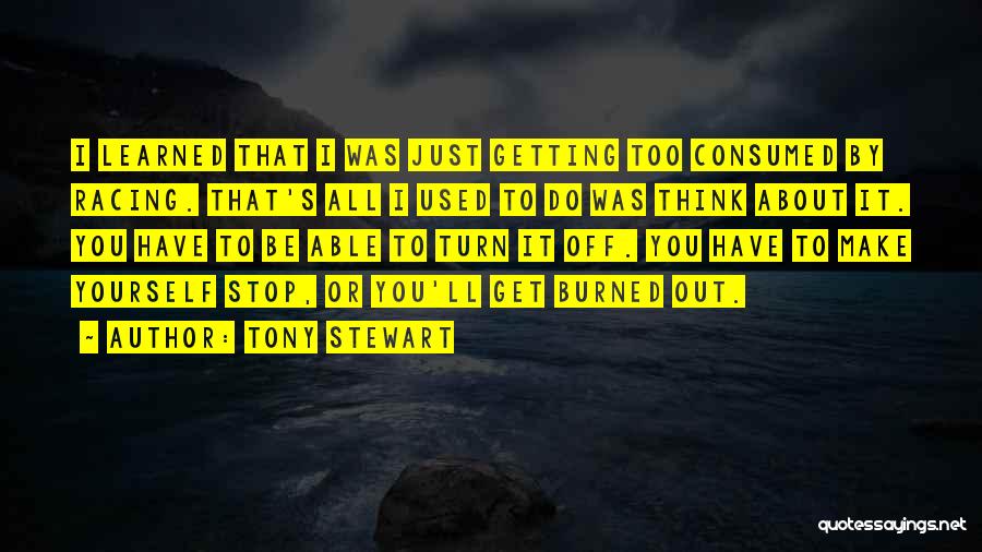 Tony Stewart Quotes: I Learned That I Was Just Getting Too Consumed By Racing. That's All I Used To Do Was Think About