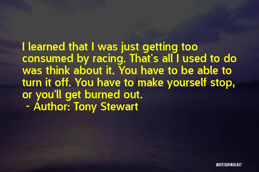 Tony Stewart Quotes: I Learned That I Was Just Getting Too Consumed By Racing. That's All I Used To Do Was Think About