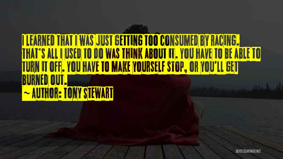 Tony Stewart Quotes: I Learned That I Was Just Getting Too Consumed By Racing. That's All I Used To Do Was Think About