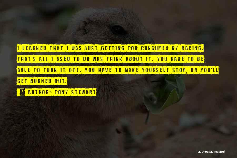 Tony Stewart Quotes: I Learned That I Was Just Getting Too Consumed By Racing. That's All I Used To Do Was Think About