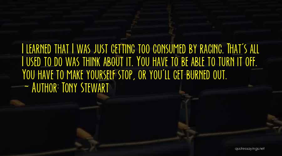 Tony Stewart Quotes: I Learned That I Was Just Getting Too Consumed By Racing. That's All I Used To Do Was Think About