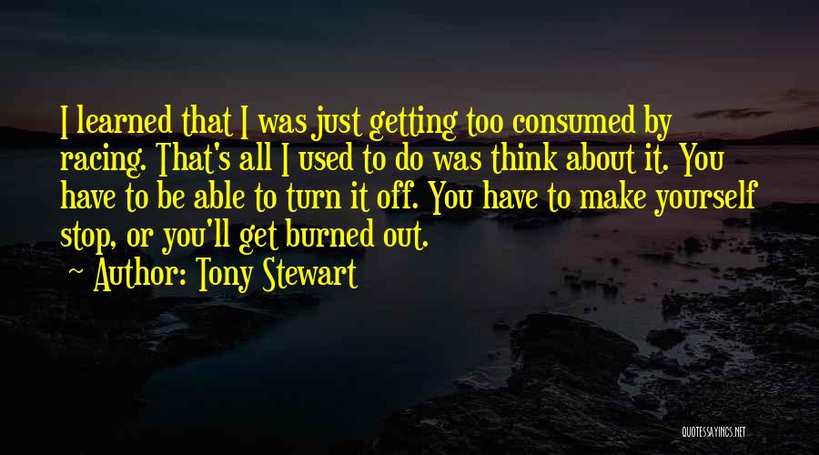 Tony Stewart Quotes: I Learned That I Was Just Getting Too Consumed By Racing. That's All I Used To Do Was Think About