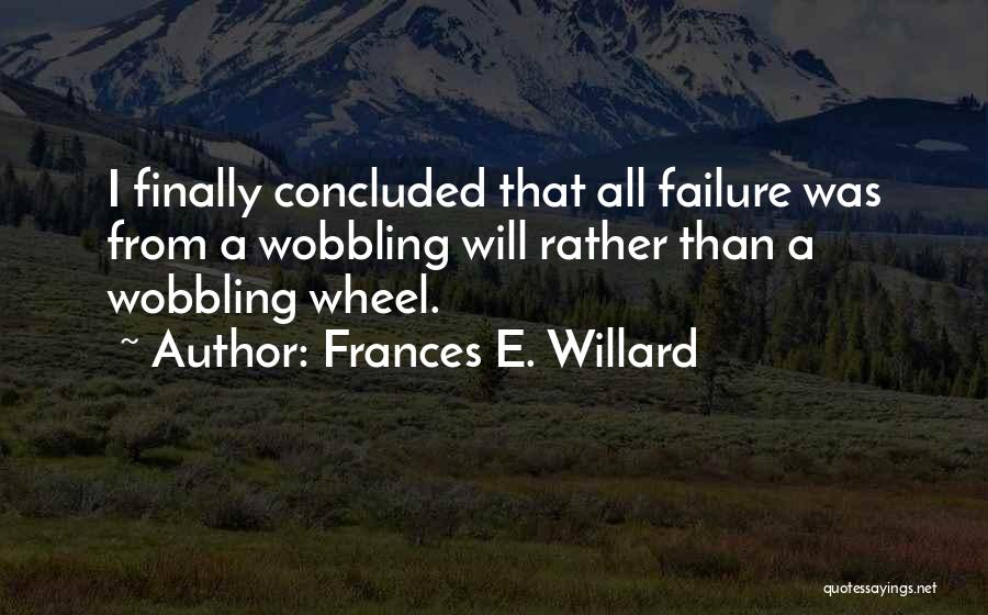 Frances E. Willard Quotes: I Finally Concluded That All Failure Was From A Wobbling Will Rather Than A Wobbling Wheel.