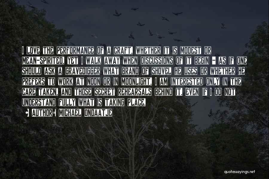 Michael Ondaatje Quotes: I Love The Performance Of A Craft, Whether It Is Modest Or Mean-spirited, Yet I Walk Away When Discussions Of
