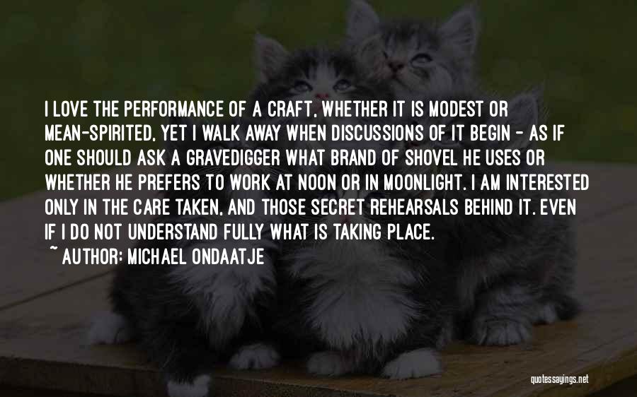 Michael Ondaatje Quotes: I Love The Performance Of A Craft, Whether It Is Modest Or Mean-spirited, Yet I Walk Away When Discussions Of