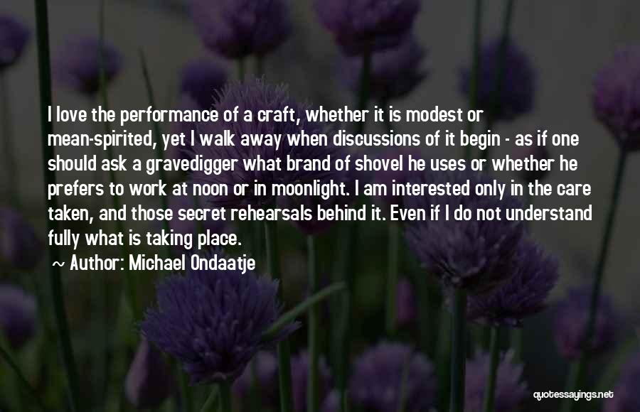 Michael Ondaatje Quotes: I Love The Performance Of A Craft, Whether It Is Modest Or Mean-spirited, Yet I Walk Away When Discussions Of