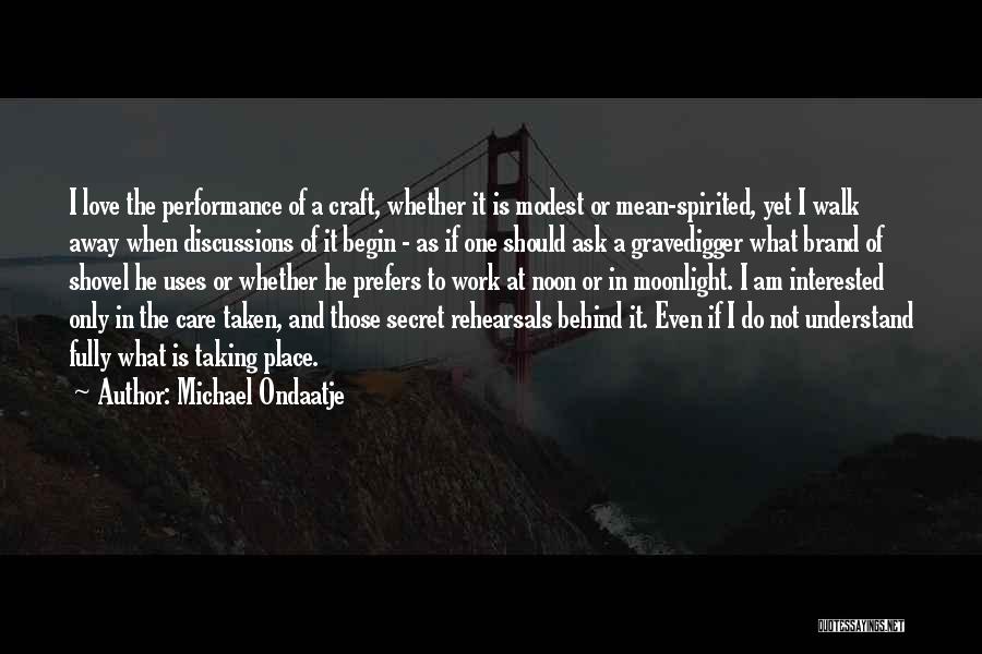 Michael Ondaatje Quotes: I Love The Performance Of A Craft, Whether It Is Modest Or Mean-spirited, Yet I Walk Away When Discussions Of