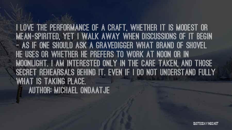 Michael Ondaatje Quotes: I Love The Performance Of A Craft, Whether It Is Modest Or Mean-spirited, Yet I Walk Away When Discussions Of