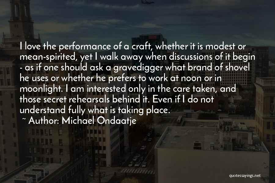 Michael Ondaatje Quotes: I Love The Performance Of A Craft, Whether It Is Modest Or Mean-spirited, Yet I Walk Away When Discussions Of