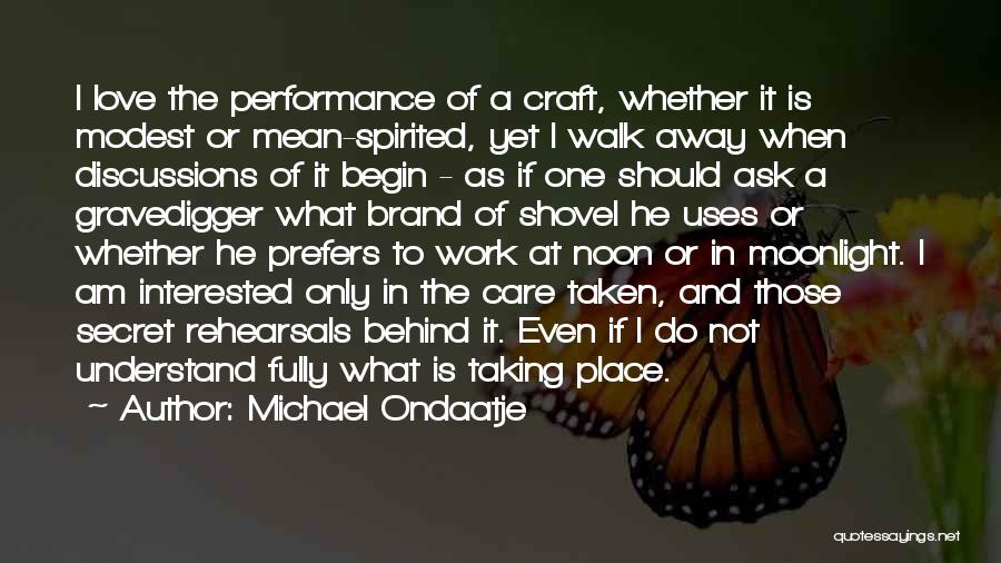 Michael Ondaatje Quotes: I Love The Performance Of A Craft, Whether It Is Modest Or Mean-spirited, Yet I Walk Away When Discussions Of