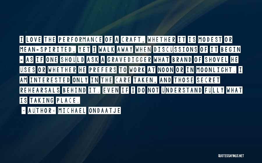 Michael Ondaatje Quotes: I Love The Performance Of A Craft, Whether It Is Modest Or Mean-spirited, Yet I Walk Away When Discussions Of