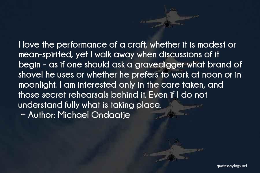 Michael Ondaatje Quotes: I Love The Performance Of A Craft, Whether It Is Modest Or Mean-spirited, Yet I Walk Away When Discussions Of