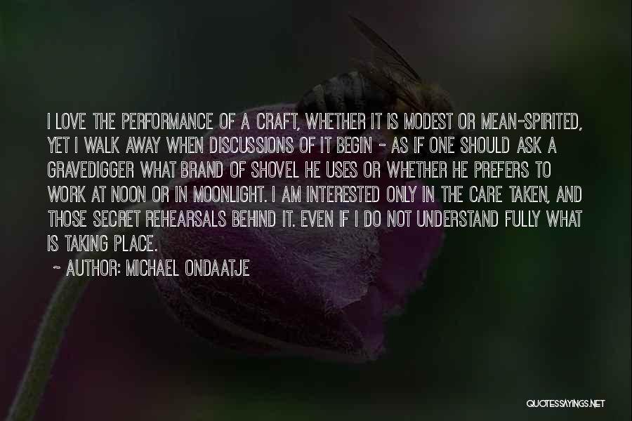 Michael Ondaatje Quotes: I Love The Performance Of A Craft, Whether It Is Modest Or Mean-spirited, Yet I Walk Away When Discussions Of