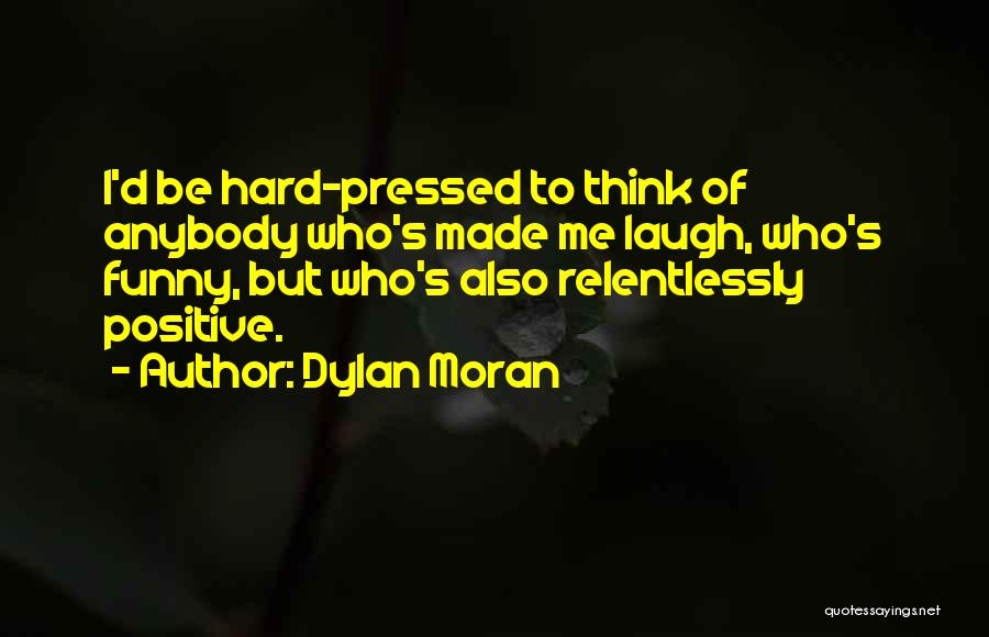 Dylan Moran Quotes: I'd Be Hard-pressed To Think Of Anybody Who's Made Me Laugh, Who's Funny, But Who's Also Relentlessly Positive.