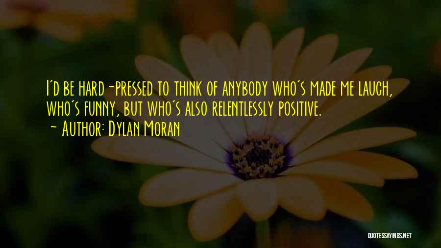 Dylan Moran Quotes: I'd Be Hard-pressed To Think Of Anybody Who's Made Me Laugh, Who's Funny, But Who's Also Relentlessly Positive.