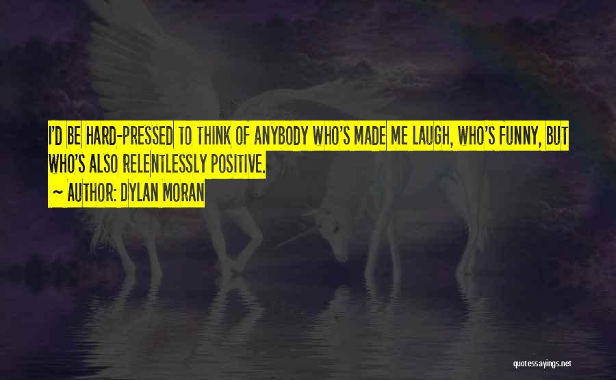 Dylan Moran Quotes: I'd Be Hard-pressed To Think Of Anybody Who's Made Me Laugh, Who's Funny, But Who's Also Relentlessly Positive.
