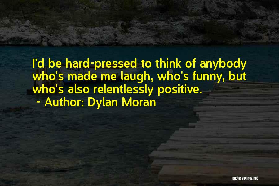 Dylan Moran Quotes: I'd Be Hard-pressed To Think Of Anybody Who's Made Me Laugh, Who's Funny, But Who's Also Relentlessly Positive.