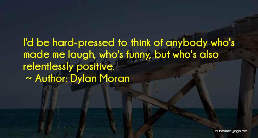 Dylan Moran Quotes: I'd Be Hard-pressed To Think Of Anybody Who's Made Me Laugh, Who's Funny, But Who's Also Relentlessly Positive.
