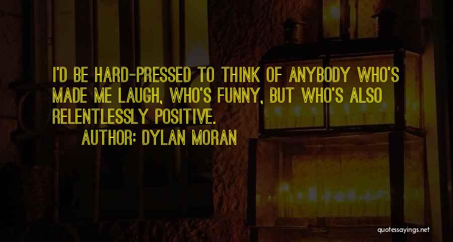 Dylan Moran Quotes: I'd Be Hard-pressed To Think Of Anybody Who's Made Me Laugh, Who's Funny, But Who's Also Relentlessly Positive.
