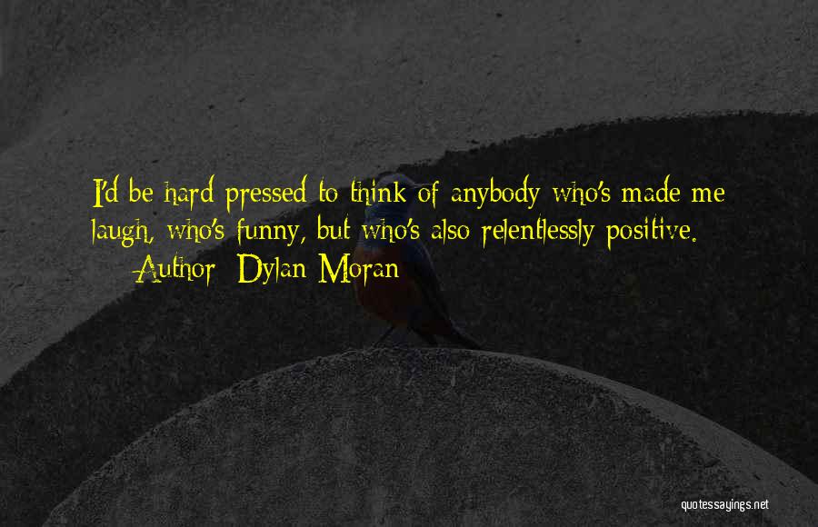 Dylan Moran Quotes: I'd Be Hard-pressed To Think Of Anybody Who's Made Me Laugh, Who's Funny, But Who's Also Relentlessly Positive.