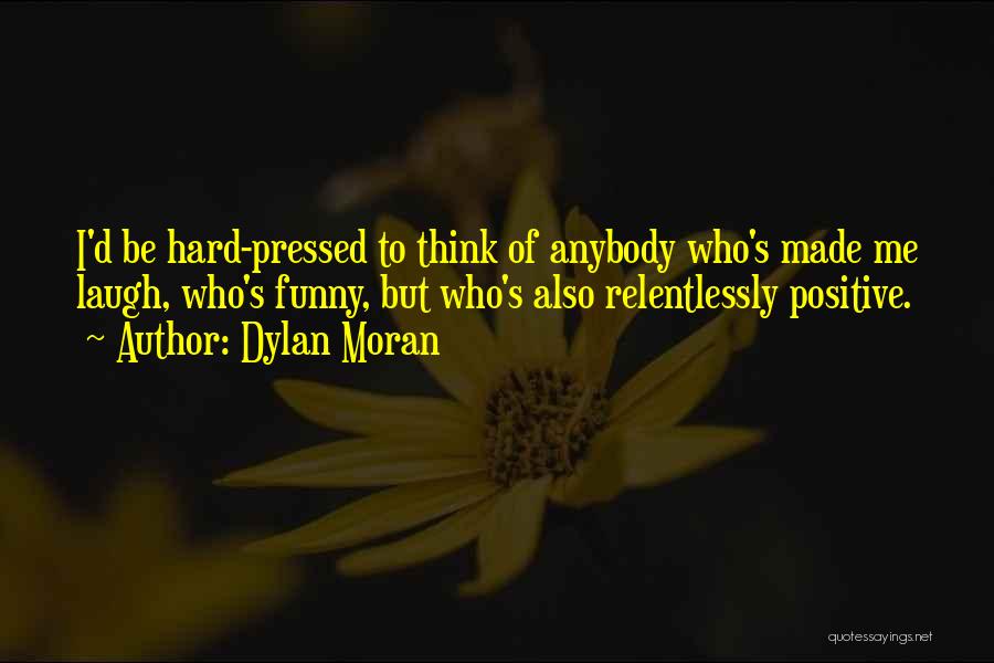 Dylan Moran Quotes: I'd Be Hard-pressed To Think Of Anybody Who's Made Me Laugh, Who's Funny, But Who's Also Relentlessly Positive.