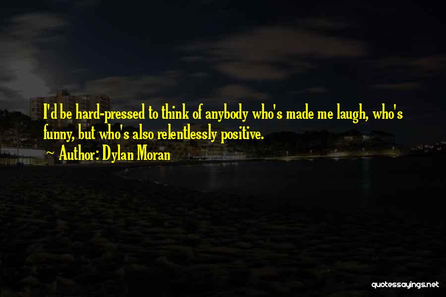 Dylan Moran Quotes: I'd Be Hard-pressed To Think Of Anybody Who's Made Me Laugh, Who's Funny, But Who's Also Relentlessly Positive.