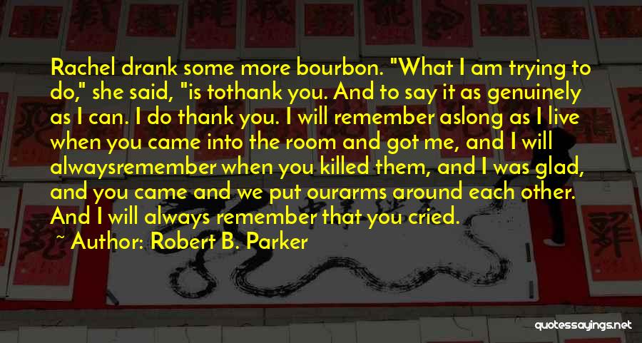 Robert B. Parker Quotes: Rachel Drank Some More Bourbon. What I Am Trying To Do, She Said, Is Tothank You. And To Say It