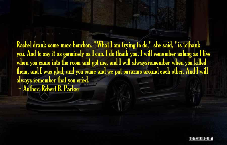 Robert B. Parker Quotes: Rachel Drank Some More Bourbon. What I Am Trying To Do, She Said, Is Tothank You. And To Say It