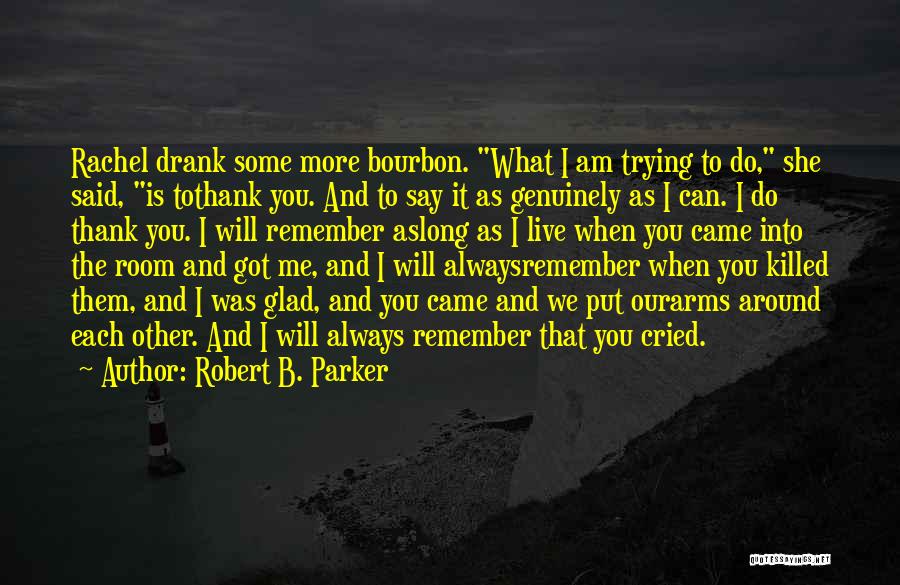 Robert B. Parker Quotes: Rachel Drank Some More Bourbon. What I Am Trying To Do, She Said, Is Tothank You. And To Say It