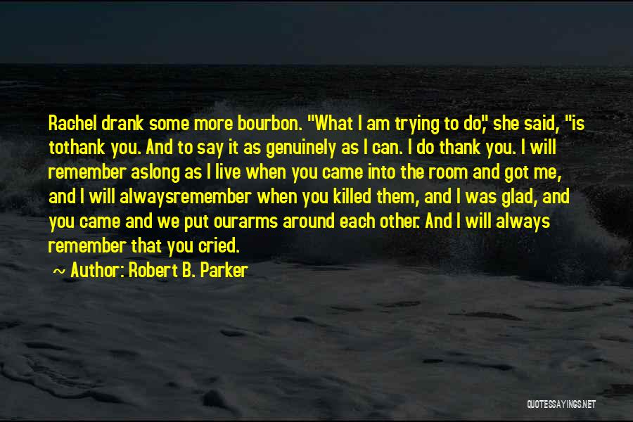 Robert B. Parker Quotes: Rachel Drank Some More Bourbon. What I Am Trying To Do, She Said, Is Tothank You. And To Say It