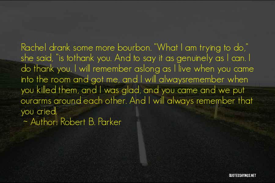 Robert B. Parker Quotes: Rachel Drank Some More Bourbon. What I Am Trying To Do, She Said, Is Tothank You. And To Say It