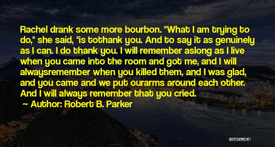 Robert B. Parker Quotes: Rachel Drank Some More Bourbon. What I Am Trying To Do, She Said, Is Tothank You. And To Say It
