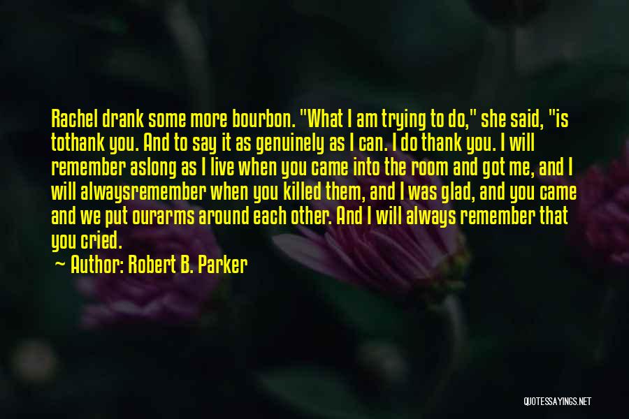 Robert B. Parker Quotes: Rachel Drank Some More Bourbon. What I Am Trying To Do, She Said, Is Tothank You. And To Say It