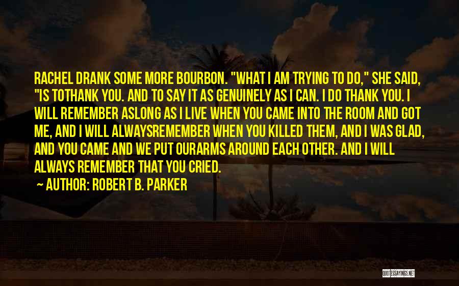Robert B. Parker Quotes: Rachel Drank Some More Bourbon. What I Am Trying To Do, She Said, Is Tothank You. And To Say It