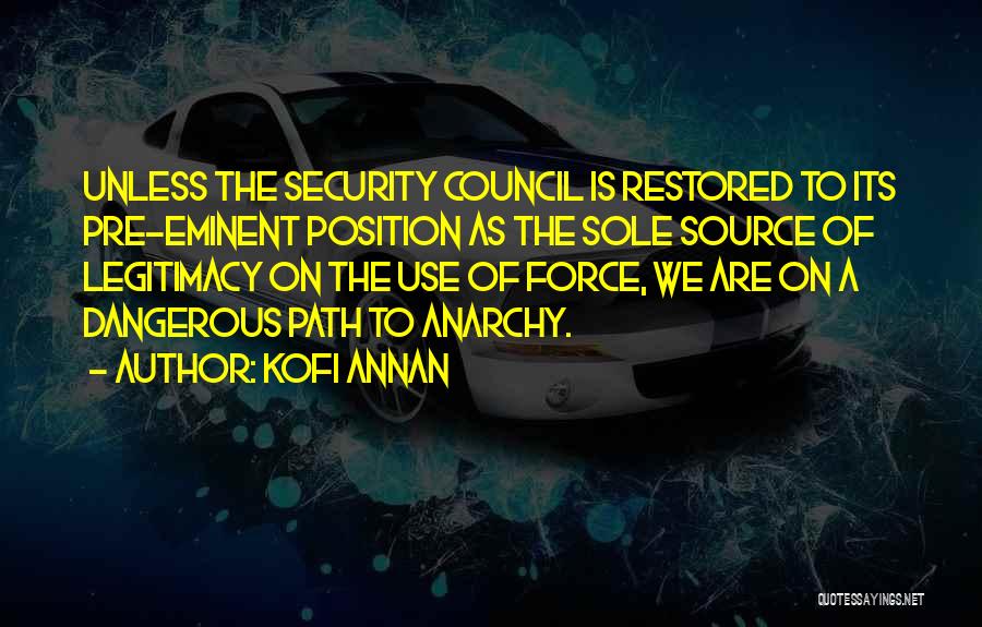 Kofi Annan Quotes: Unless The Security Council Is Restored To Its Pre-eminent Position As The Sole Source Of Legitimacy On The Use Of