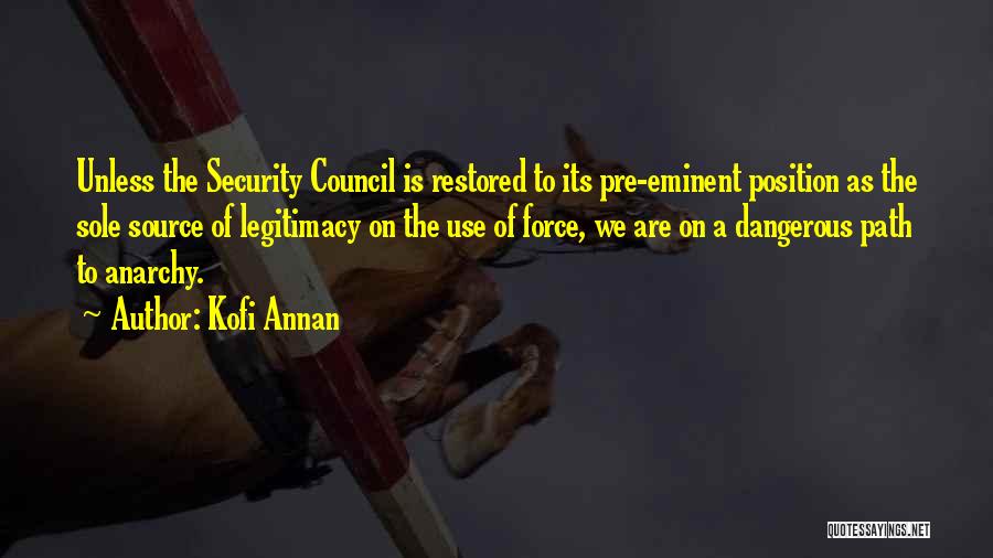 Kofi Annan Quotes: Unless The Security Council Is Restored To Its Pre-eminent Position As The Sole Source Of Legitimacy On The Use Of