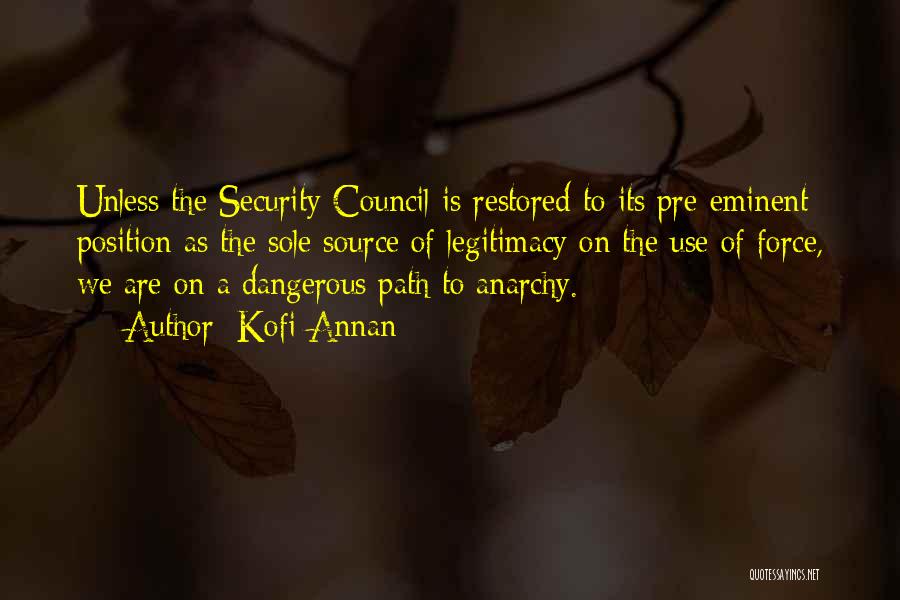 Kofi Annan Quotes: Unless The Security Council Is Restored To Its Pre-eminent Position As The Sole Source Of Legitimacy On The Use Of