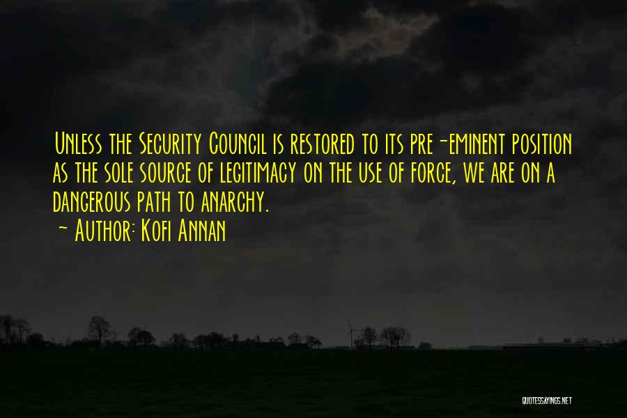 Kofi Annan Quotes: Unless The Security Council Is Restored To Its Pre-eminent Position As The Sole Source Of Legitimacy On The Use Of