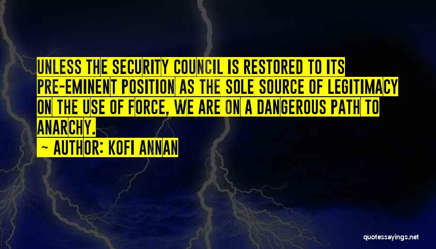 Kofi Annan Quotes: Unless The Security Council Is Restored To Its Pre-eminent Position As The Sole Source Of Legitimacy On The Use Of