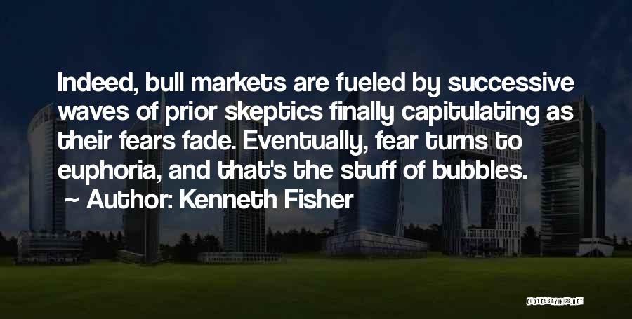 Kenneth Fisher Quotes: Indeed, Bull Markets Are Fueled By Successive Waves Of Prior Skeptics Finally Capitulating As Their Fears Fade. Eventually, Fear Turns