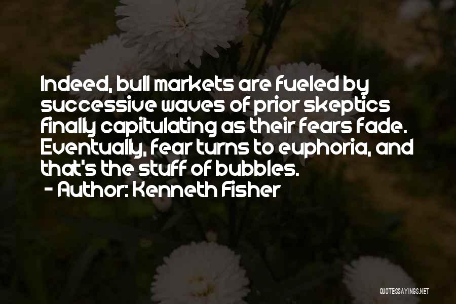 Kenneth Fisher Quotes: Indeed, Bull Markets Are Fueled By Successive Waves Of Prior Skeptics Finally Capitulating As Their Fears Fade. Eventually, Fear Turns