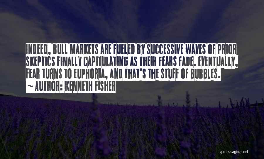 Kenneth Fisher Quotes: Indeed, Bull Markets Are Fueled By Successive Waves Of Prior Skeptics Finally Capitulating As Their Fears Fade. Eventually, Fear Turns