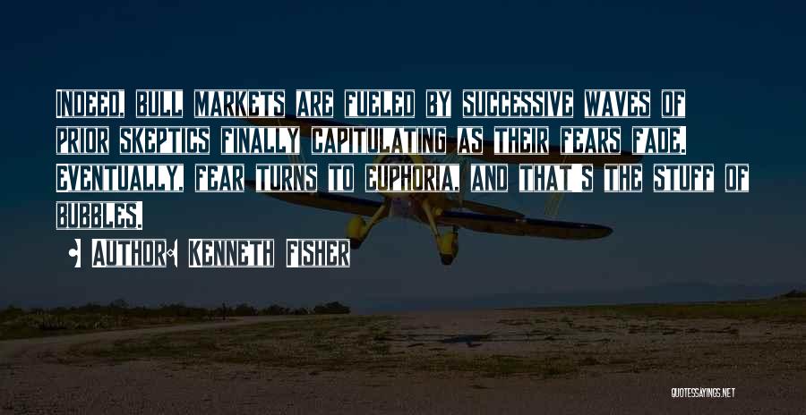 Kenneth Fisher Quotes: Indeed, Bull Markets Are Fueled By Successive Waves Of Prior Skeptics Finally Capitulating As Their Fears Fade. Eventually, Fear Turns