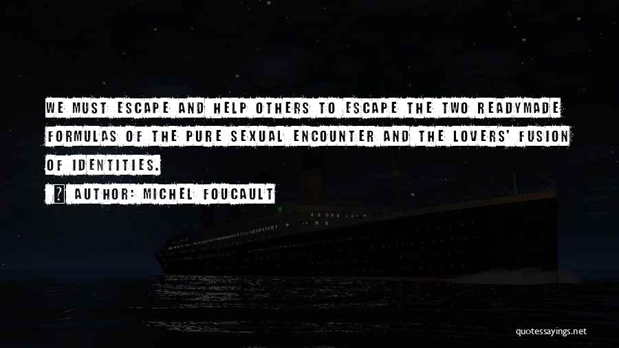 Michel Foucault Quotes: We Must Escape And Help Others To Escape The Two Readymade Formulas Of The Pure Sexual Encounter And The Lovers'