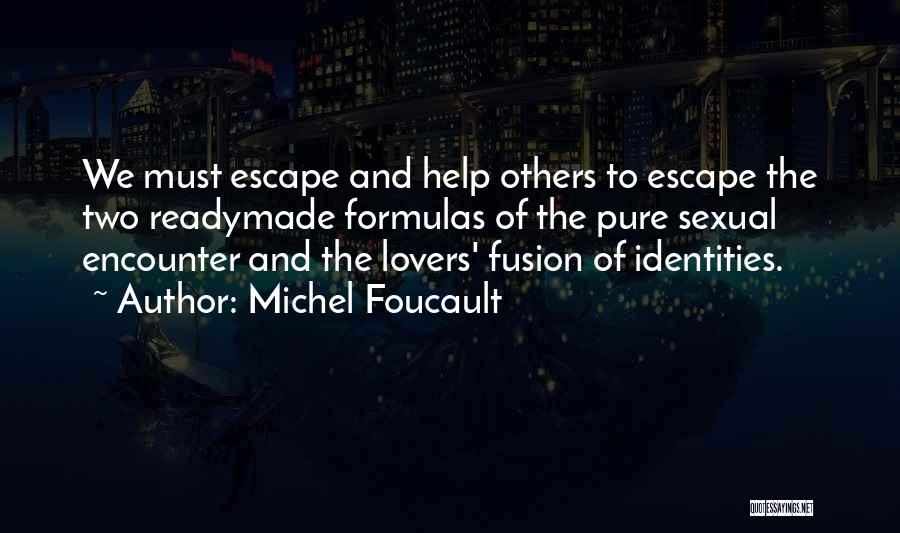 Michel Foucault Quotes: We Must Escape And Help Others To Escape The Two Readymade Formulas Of The Pure Sexual Encounter And The Lovers'
