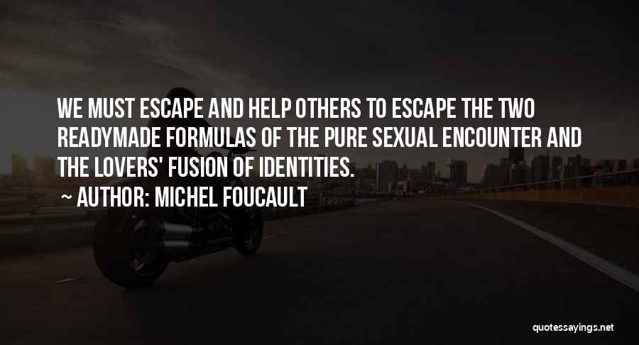 Michel Foucault Quotes: We Must Escape And Help Others To Escape The Two Readymade Formulas Of The Pure Sexual Encounter And The Lovers'