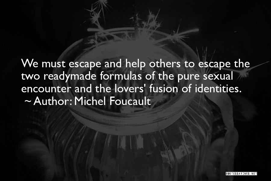 Michel Foucault Quotes: We Must Escape And Help Others To Escape The Two Readymade Formulas Of The Pure Sexual Encounter And The Lovers'