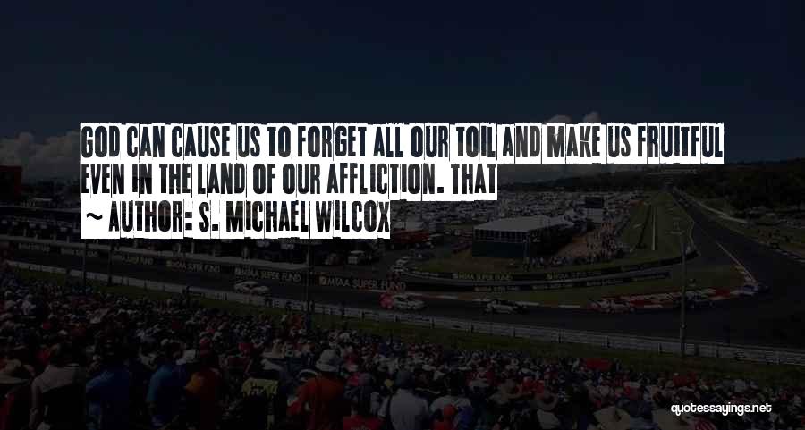 S. Michael Wilcox Quotes: God Can Cause Us To Forget All Our Toil And Make Us Fruitful Even In The Land Of Our Affliction.
